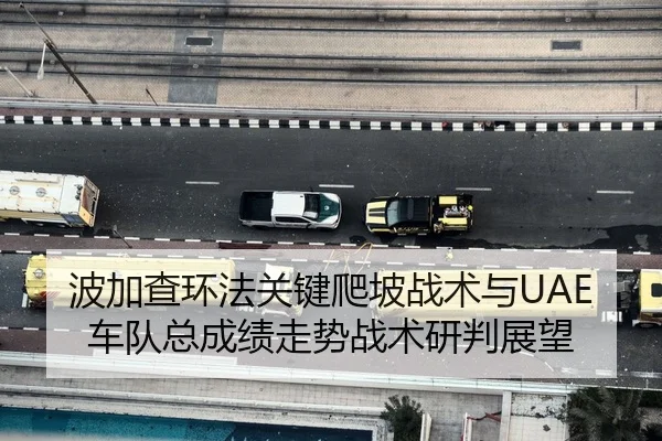 波加查环法关键爬坡战术与UAE车队总成绩走势战术研判展望