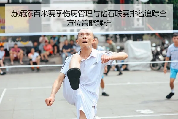 苏炳添百米赛季伤病管理与钻石联赛排名追踪全方位策略解析