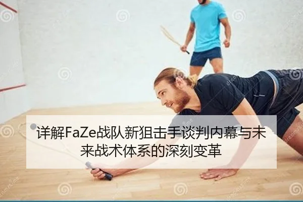 详解FaZe战队新狙击手谈判内幕与未来战术体系的深刻变革
